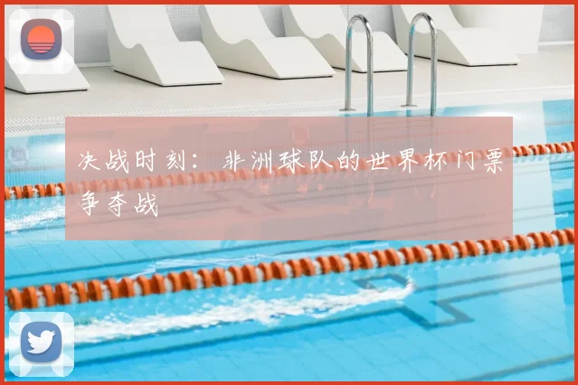 决战时刻：非洲球队的世界杯门票争夺战