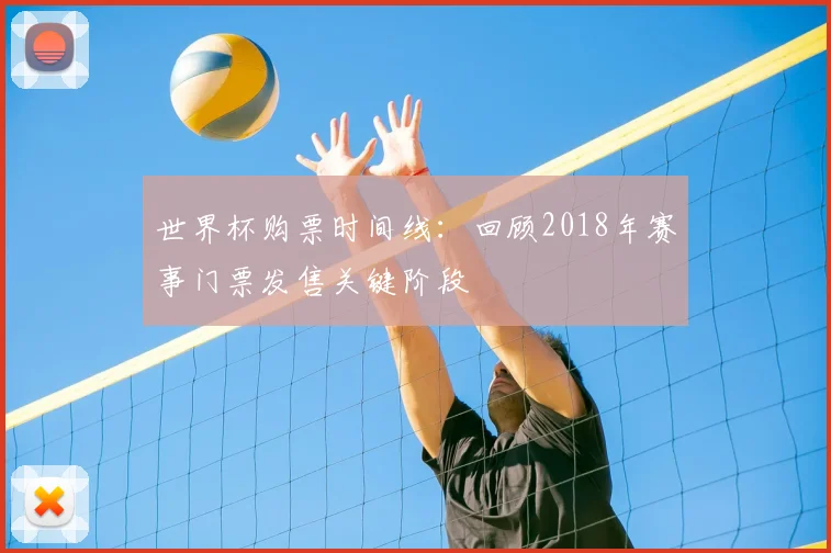世界杯购票时间线:回顾2018年赛事门票发售关键阶段