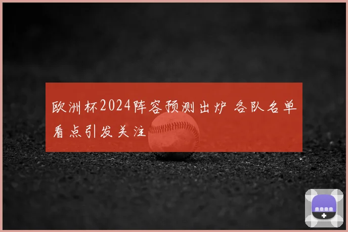 欧洲杯2024阵容预测出炉 各队名单看点引发关注
