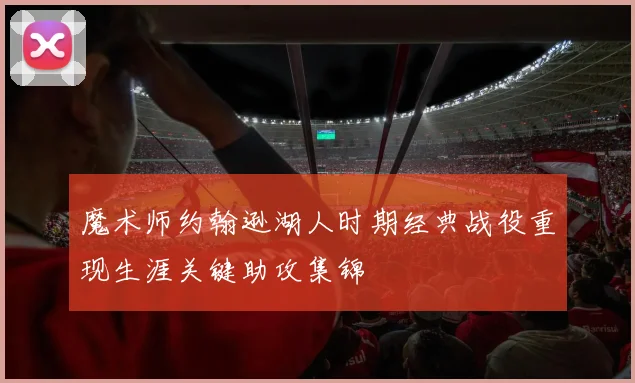 魔术师约翰逊湖人时期经典战役重现生涯关键助攻集锦