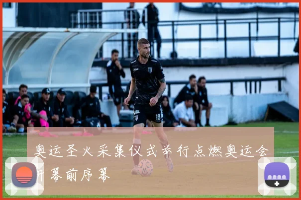 奥运圣火采集仪式举行点燃奥运会开幕前序幕