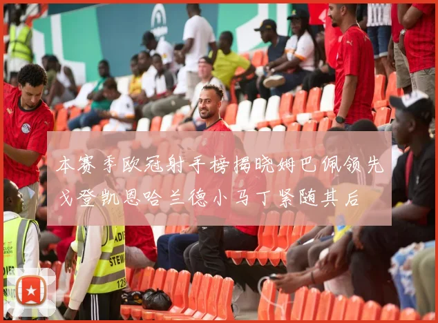 本赛季欧冠射手榜揭晓姆巴佩领先戈登凯恩哈兰德小马丁紧随其后