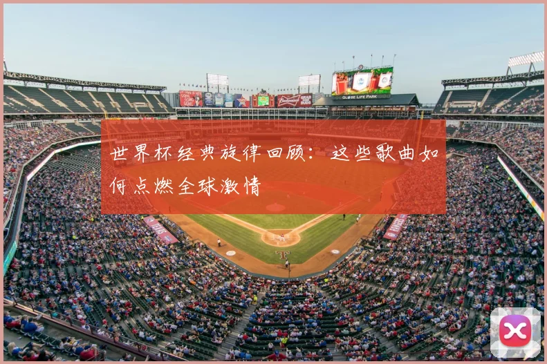 世界杯经典旋律回顾:这些歌曲如何点燃全球激情