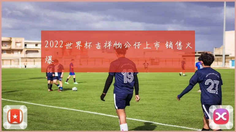 2022世界杯吉祥物公仔上市 销售火爆