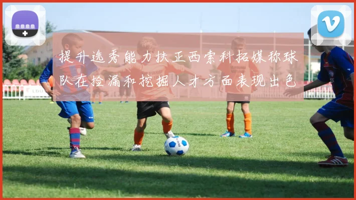 提升选秀能力扶正西索科拓媒称球队在捡漏和挖掘人才方面表现出色