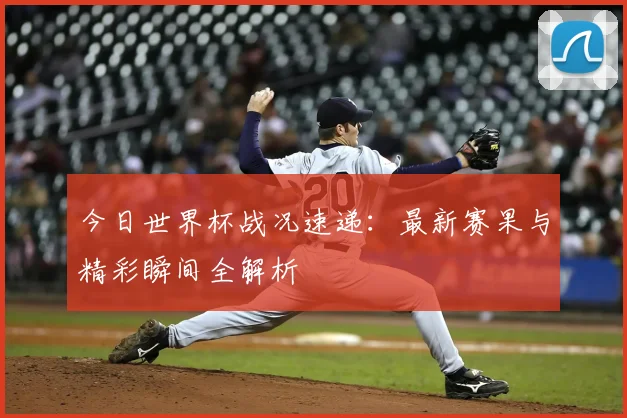 今日世界杯战况速递：最新赛果与精彩瞬间全解析