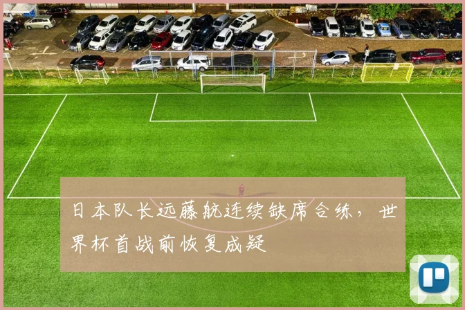 日本队长远藤航连续缺席合练，世界杯首战前恢复成疑