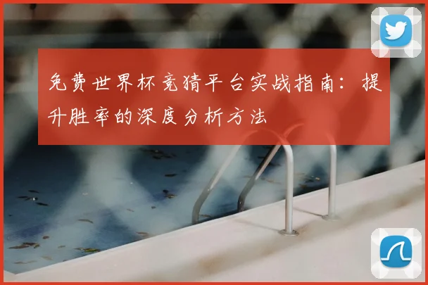 免费世界杯竞猜平台实战指南:提升胜率的深度分析方法
