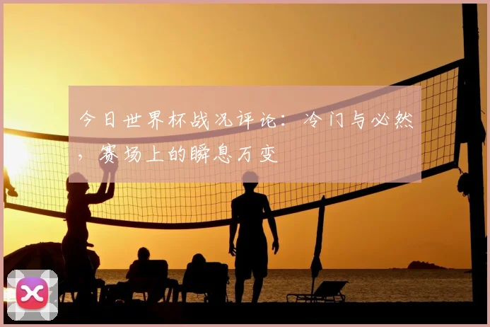 今日世界杯战况评论:冷门与必然,赛场上的瞬息万变