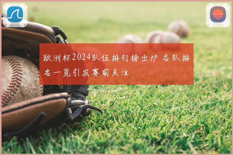 欧洲杯2024队伍排行榜出炉 各队排名一览引发赛前关注