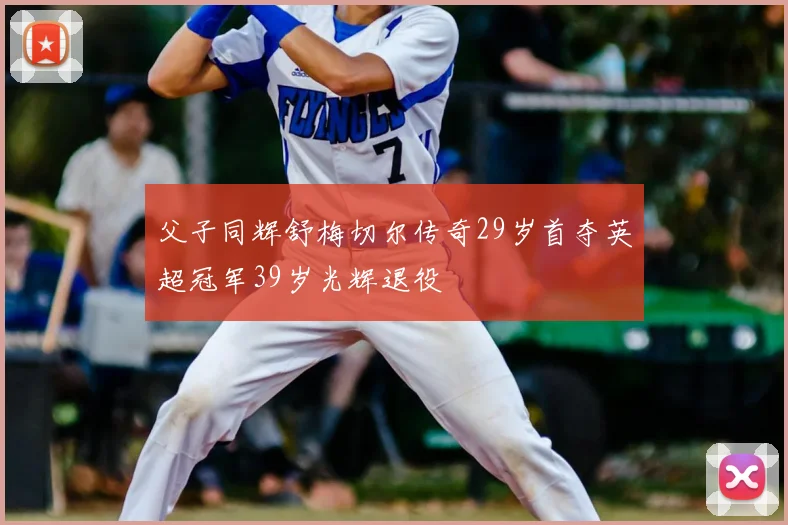 父子同辉舒梅切尔传奇29岁首夺英超冠军39岁光辉退役