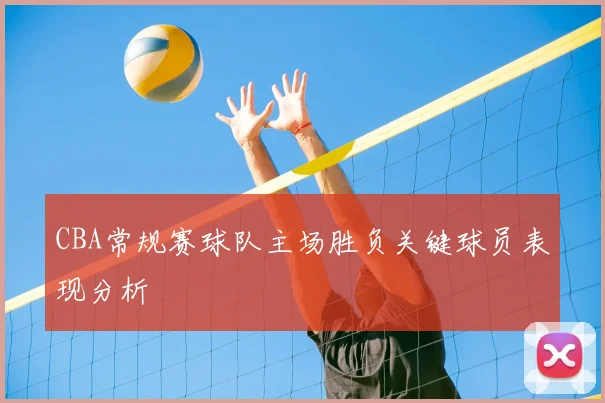 CBA常规赛球队主场胜负关键球员表现分析