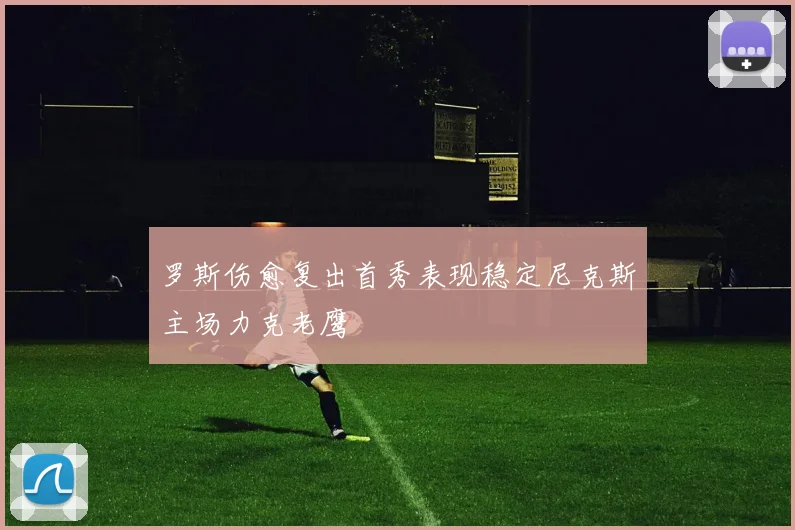 罗斯伤愈复出首秀表现稳定尼克斯主场力克老鹰