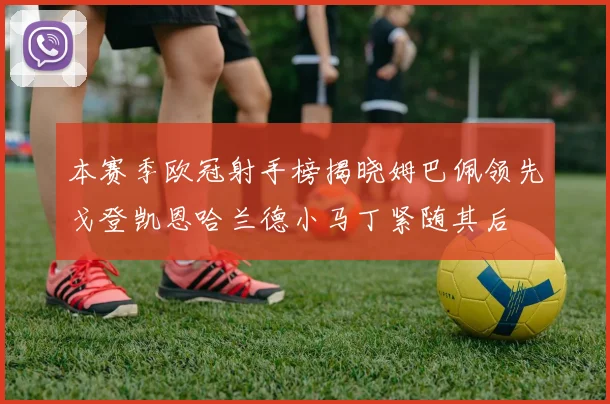 本赛季欧冠射手榜揭晓姆巴佩领先戈登凯恩哈兰德小马丁紧随其后